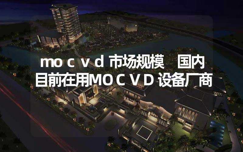 mocvd市场规模 国内目前在用MOCVD设备厂商